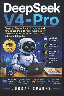 DeepSeek-V4-Pro: Step-by-Step Guide to AI agents and how to use them to make work easier, save time, work better and earn more in the digital world. - Jordan Sparks - cover