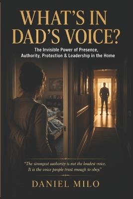 What's in Dad's Voice?: The Invisible Power of Presence, Authority, Protection & Leadership in the Home - Daniel Milo - cover