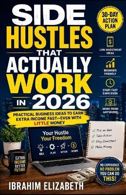 Side Hustles That Actually Work in 2026: Practical Business Ideas to Earn Extra Income Fast-Even With Little Money - Elizabeth Ibrahim - cover