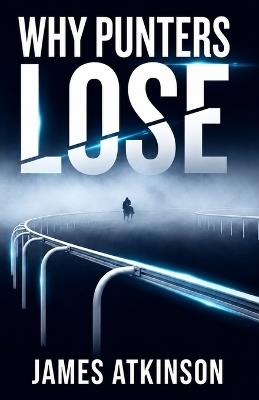 Why Punters Lose: How Ordinary Punters Destroy Their Bankrolls and What Winners Do Differently - James Atkinson - cover
