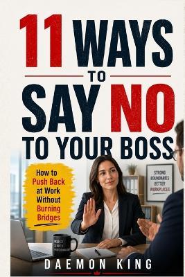 11 Ways to Say No to Your Boss: How to Push Back at Work Without Burning Bridges - Daemon King - cover
