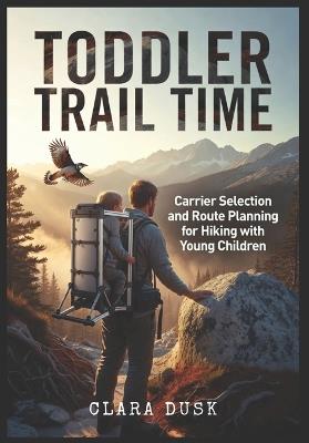 Toddler Trail Time Carrier Selection and Route Planning for Hiking with Young Children - Clara Dusk - cover