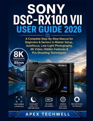 Sony DSC-RX100 VII User Guide 2026: A Complete Step-By-Step Manual for Beginners & Seniors to Master Setup, Autofocus, Low-Light Photography, 4K Video, Hidden Features & Pro Shooting Techniques - Apex Techwell - cover
