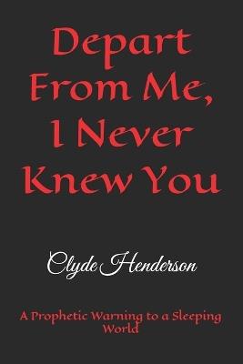 Depart From Me, I Never Knew You: A Prophetic Warning to a Sleeping World - Clyde Edwin Henderson - cover