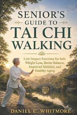 Senior's Guide to Tai CHI Walking: Low Impact Exercises for Safe Weight Loss, Better Balance, Improved Mobility, and Healthy Aging - Daniel C Whitmore - cover