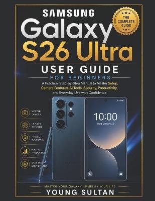 Samsung Galaxy S26 Ultra User Guide for Beginners: A Practical Step-by-Step Manual to Master Setup, Camera Features, AI Tools, Security, Productivity, and Everyday Use with Confidence - Young Sultan - cover