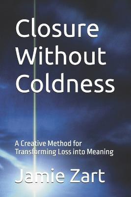 Closure Without Coldness: A Creative Method for Transforming Loss into Meaning - Jamie Zart - cover
