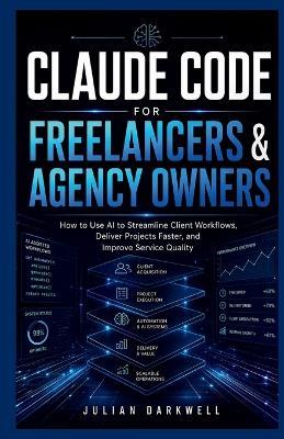 Claude Code for Freelancers & Agency Owners: How to Use AI to Streamline Client Workflows, Deliver Projects Faster, and Improve Service Quality - Julian Darkwell - cover