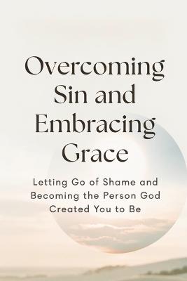 Overcoming Sin and Embracing Grace: Letting Go of Shame and Becoming the Person God Created You to Be - Ian D Abbott - cover