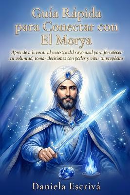 Guía Rápida para conectar con El Morya: Aprende a invocar al maestro del rayo azul para fortalecer tu voluntad, tomar decisiones con poder y vivir tu propósito de vida - Daniela Escrivá - cover