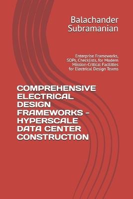 Comprehensive Electrical Design Frameworks - Hyperscale Data Center Construction: Enterprise Frameworks, SOPs, Checklists, for Modern Mission-Critical Facilities for Electrical Design Teams - Balachander Subramanian - cover