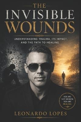 The Invisible Wounds: Understanding Trauma, Its Impact, and the Path to Healing - Leonardo Lopes T - cover