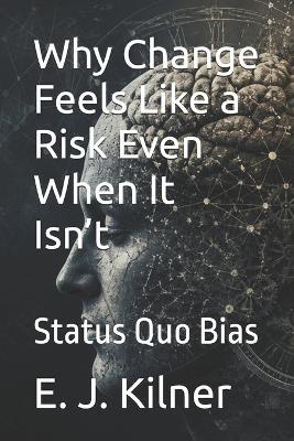 Why Change Feels Like a Risk Even When It Isn't: Status Quo Bias - E J Kilner - cover