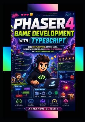 Phaser 4 Game Development with TypeScript: Build High-Performance Browser Games, Interactive Experiences, and Scalable 2D Applications with Modern Web Workflows - Armando C Kent - cover