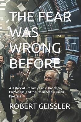 The Fear Was Wrong Before: A History of Economic Panic, Doomsday Predictions, and the Resilience of Human Progress - Robert Geissler - cover