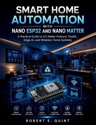 Smart Home Automation with Nano ESP32 and Nano Matter: A Practical Guide to IoT, Matter Protocol, TinyML, Edge AI, and Wireless Home Systems - Robert E Quint - cover
