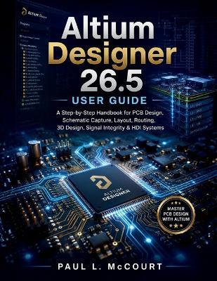Altium Designer 26.5 User Guide: A Step-by-Step Handbook for PCB Design, Schematic Capture, Layout, Routing, 3D Design, Signal Integrity & HDI Systems - Paul L McCourt - cover