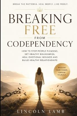 Breaking Free from Codependency: How to stop people pleasing, set healthy boundaries, heal emotional wounds and build healthy relationships - Lincoln Lamb - cover