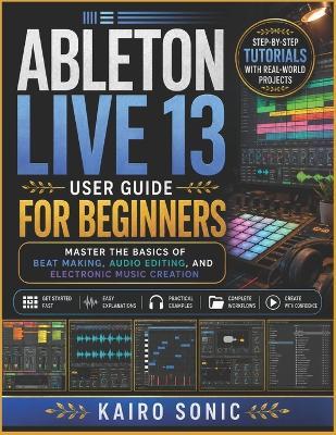 Ableton Live 13 user guide for beginners: Master the Basics of Beat Making, Audio Editing, and Electronic Music Creation - Kairo Sonic - cover