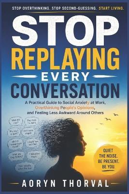 Stop Replaying Every Conversation: A Practical Guide to Social Anxiety at Work, Overthinking People's Opinions, and Feeling Less Awkward Around Others - Aoryn Thorval - cover