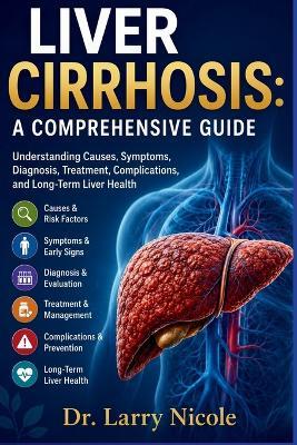 Liver Cirrhosis: A COMPREHENSIVE GUIDE: Understanding Causes, Symptoms, Diagnosis, Treatment, Complications, and Long-Term Liver Health - Larry Nicole - cover