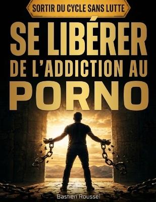Se libérer de l'addiction au porno: La méthode mentale pour arrêter naturellement, casser les automatismes et reprendre le contrôle de votre esprit sans lutte ni rechute - Bastien Roussel - cover