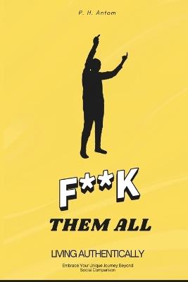 F**k Them All: Living Authentically: Embrace Your Unique Journey Beyond Social Comparison - P H Antom - cover