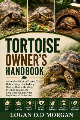 Tortoise Owner's Handbook: A Complete Guide to Tortoise Care, Habitat Setup, Diet, Lighting, Heating, Health, Handling, Breeding, Feeding, and Long-Term Husbandry for Beginners and Enthusiasts - Logan O D Morgan - cover