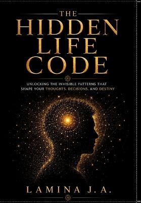 The Hidden Life Code: Unlocking the Invisible Patterns That Shape Your Thoughts, Decisions, and Destiny - Lamina J a - cover