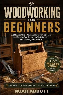 Woodworking for Beginners: Build Practical Projects with Basic Tools, Clear Plans, and Step-by-Step Techniques While Avoiding Common Beginner Mistakes - Noah Abbott - cover
