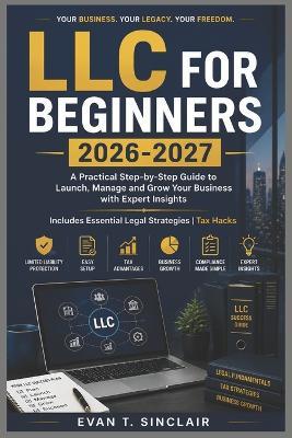 LLC for Beginners 2026-2027: Step-by-Step Guide to Launch, Manage and Grow Your Business with Expert Insights Includes Essential Legal Strategies Tax Hacks - Evan T Sinclair - cover