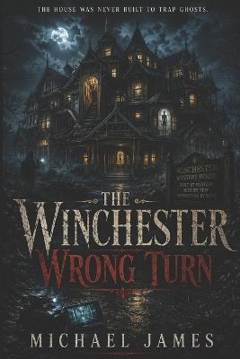 The Winchester Wrong Turn: The House Was Never Built To Trap Ghosts - Michael James - cover