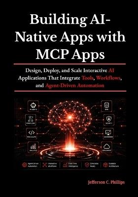 Building AI-Native Apps with MCP Apps: Design, Deploy, and Scale Interactive AI Applications That Integrate Tools, Workflows, and Agent-Driven Automation - Jefferson C Phillips - cover