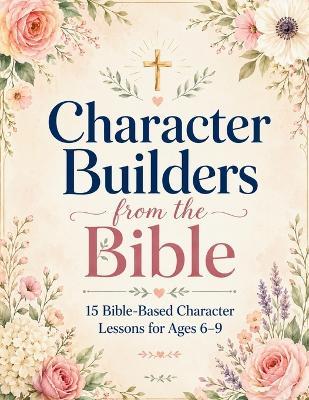 Character Builder From The Bible: 15 Bible-Based Character Lessons for Ages 6-9 - Cristina Bragarea - cover