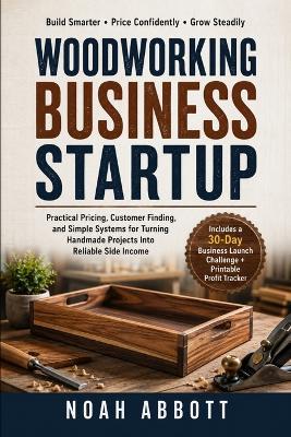 Woodworking Business Startup: Practical Pricing, Customer Finding, and Simple Systems for Turning Handmade Projects Into Reliable Side Income - Noah Abbott - cover
