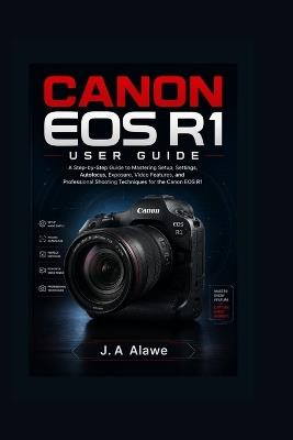 Canon EOS R1 User Guide: A Step-by-Step Guide to Mastering Setup, Settings, Autofocus, Exposure, Video Features, and Professional Shooting Techniques for the Canon EOS R1 - J a Alawe - cover