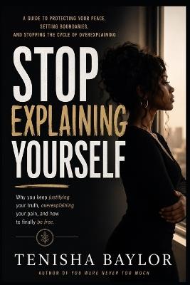 Stop Explaining Yourself: How to Set Boundaries, Trust Your Voice, and Stop Begging to Be Understood - Tenisha Baylor - cover
