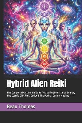 Hybrid Alien Reiki: The Complete Master's Guide To Awakening Interstellar Energy, The Cosmic DNA Reiki Codex & The Path of Cosmic Healing - Beau James Thomas - cover