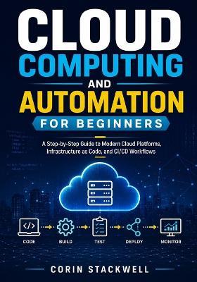 Cloud Computing and Automation for Beginners: A Step-by-Step Guide to Modern Cloud Platforms, Infrastructure as Code, and CI/CD Workflows - Corin Stackwell - cover