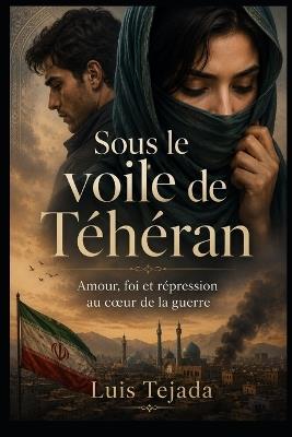 Sous le voile de Téhéran: Amour, foi et répression au coeur de la guerre - Luis Tejada - cover