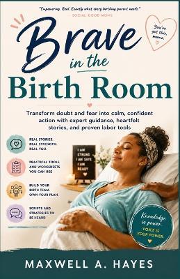 Brave in the Birth Room: Transform doubt and fear into calm, confident action with expert guidance, heartfelt stories, and proven labor tools - Maxwell A Hayes - cover