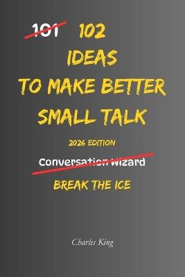 102 Ideas To Make Better Small Talk: No Forced Confidence. No Scripted Lines. Simple Everyday Ideas To Start Easier Conversations, Reduce Awkward Silences, Listen More Naturally, and Handle Small Talk With More Ease. - Charles King - cover