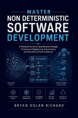 Master Non Deterministic Software Development: A Practical Guide to Specification Design, Enterprise Engineering, Governance, and Scalable Software Delivery - Bryan Dolan Richard - cover