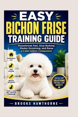 Easy Bichon Frise Training Guide: Housebreak Fast, Stop Barking, Master Grooming, and Raise a Calm Indoor Companion - Brooks Hawthorne - cover