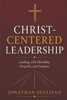 Christ-Centered Leadership: A Practical Guide to Leading with Faith, Humility, and Purpose - Jonathan Sullivan - cover