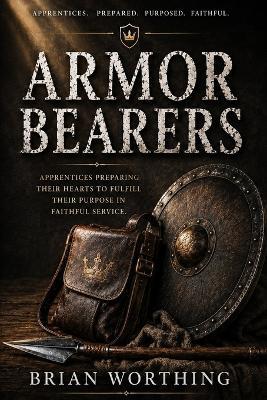 Armor Bearers: Apprentices Preparing Their Hearts to Fulfill Their Purpose In Faithful Service: Strength in Service, Trained in Faith, Prepared for Purpose, Faithful Always, Apprentices - Brian Worthing - cover