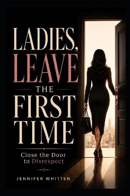 Ladies, Leave the First Time: Close the Door to Disrespect - Jennifer Whitten - cover