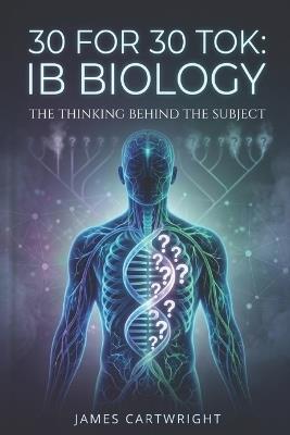 30 for 30 Tok: IB Biology: The Thinking Behind the Subject - James Cartwright - cover