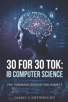 30 for 30 Tok: IB Computer Science: The Thinking Behind the Subject - James Cartwright - cover