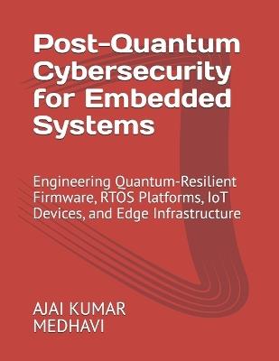 Post-Quantum Cybersecurity for Embedded Systems: Engineering Quantum-Resilient Firmware, RTOS Platforms, IoT Devices, and Edge Infrastructure - Ajai Kumar Medhavi - cover